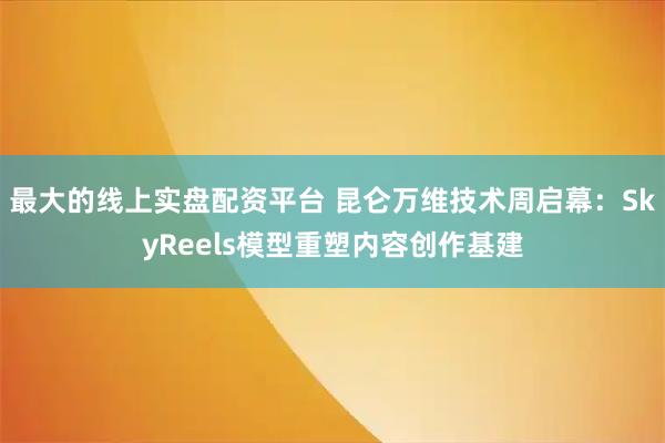 最大的线上实盘配资平台 昆仑万维技术周启幕：SkyReels模型重塑内容创作基建