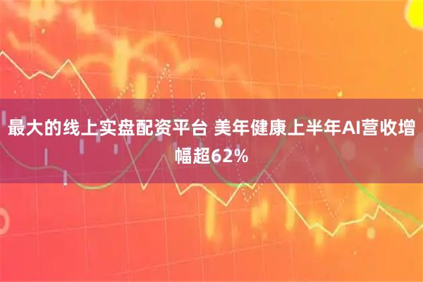 最大的线上实盘配资平台 美年健康上半年AI营收增幅超62%