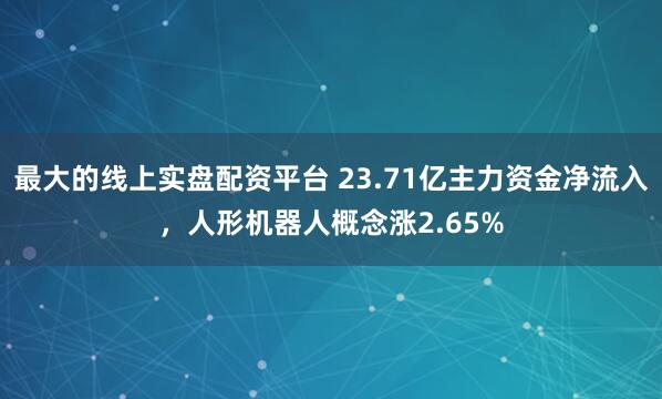 最大的线上实盘配资平台 23.71亿主力资金净流入，人形机器人概念涨2.65%