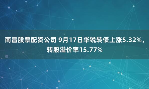 南昌股票配资公司 9月17日华锐转债上涨5.32%，转股溢价率15.77%