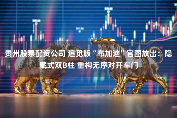 贵州股票配资公司 追觅版“布加迪”官图放出：隐藏式双B柱 重构无序对开车门