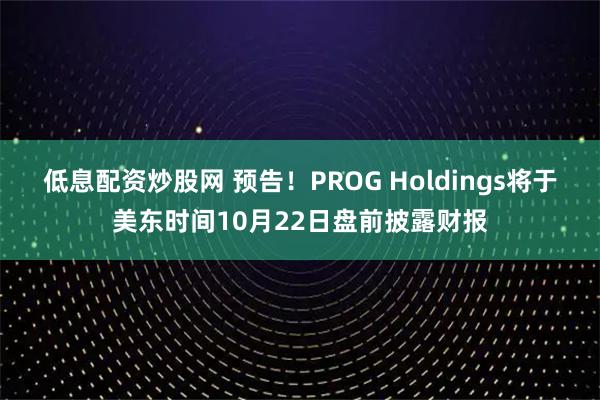 低息配资炒股网 预告！PROG Holdings将于美东时间10月22日盘前披露财报