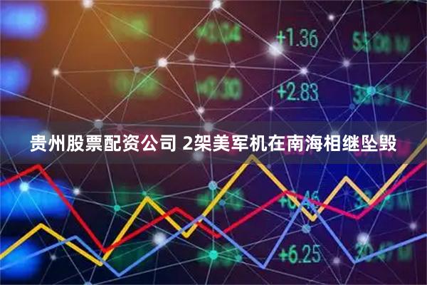 贵州股票配资公司 2架美军机在南海相继坠毁