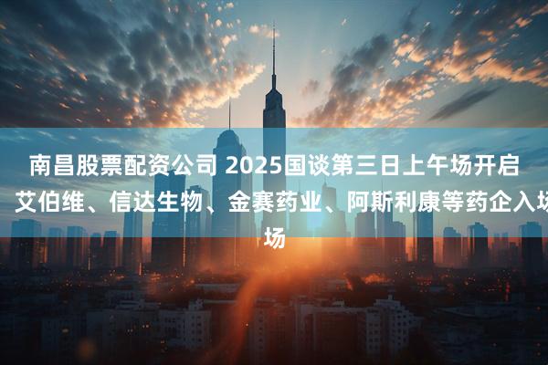 南昌股票配资公司 2025国谈第三日上午场开启：艾伯维、信达生物、金赛药业、阿斯利康等药企入场