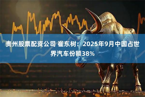 贵州股票配资公司 崔东树：2025年9月中国占世界汽车份额38%