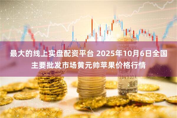 最大的线上实盘配资平台 2025年10月6日全国主要批发市场黄元帅苹果价格行情