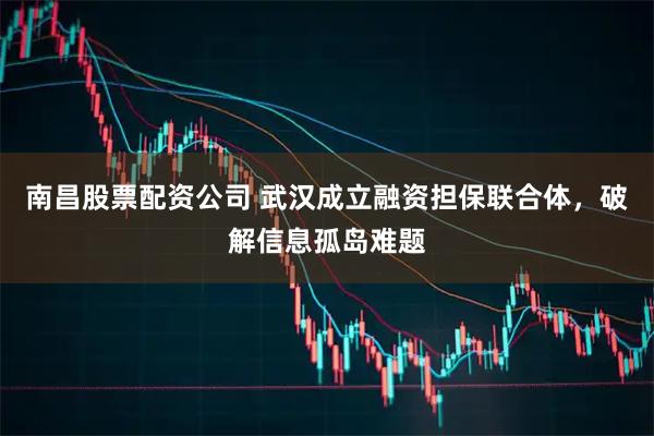 南昌股票配资公司 武汉成立融资担保联合体，破解信息孤岛难题