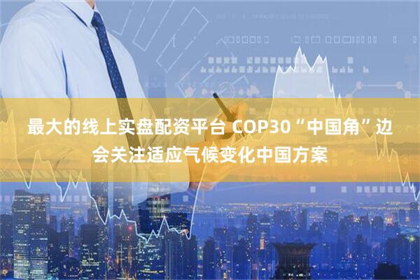 最大的线上实盘配资平台 COP30“中国角”边会关注适应气候变化中国方案