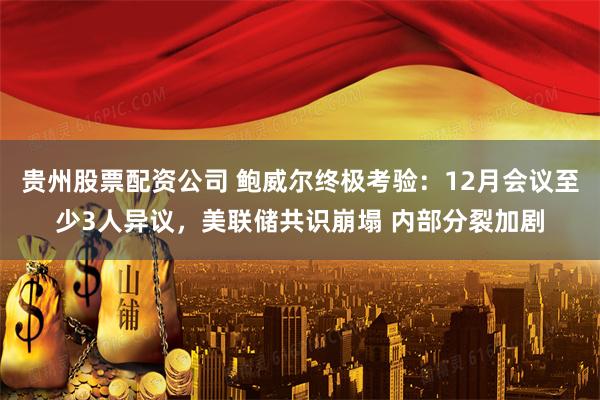 贵州股票配资公司 鲍威尔终极考验：12月会议至少3人异议，美联储共识崩塌 内部分裂加剧