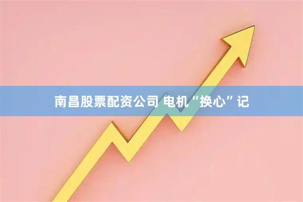 南昌股票配资公司 电机“换心”记