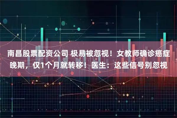 南昌股票配资公司 极易被忽视！女教师确诊癌症晚期，仅1个月就转移！医生：这些信号别忽视