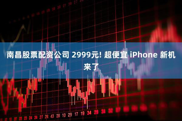南昌股票配资公司 2999元! 超便宜 iPhone 新机来了
