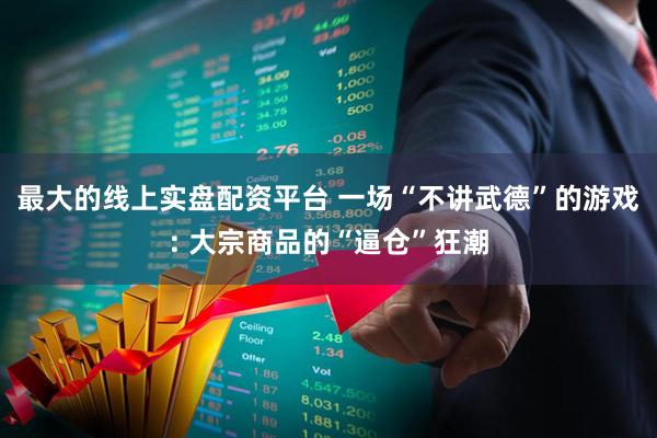 最大的线上实盘配资平台 一场“不讲武德”的游戏: 大宗商品的“逼仓”狂潮