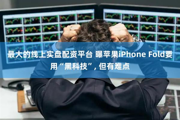 最大的线上实盘配资平台 曝苹果iPhone Fold要用“黑科技”, 但有难点