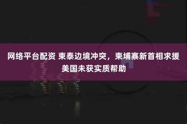 网络平台配资 柬泰边境冲突，柬埔寨新首相求援美国未获实质帮助