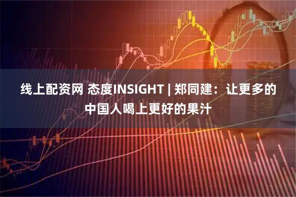 线上配资网 态度INSIGHT | 郑同建：让更多的中国人喝上更好的果汁