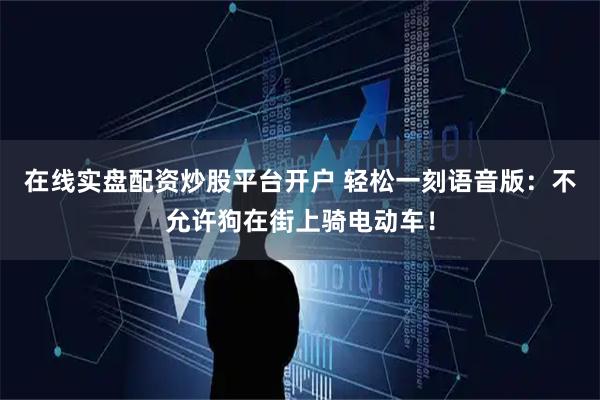 在线实盘配资炒股平台开户 轻松一刻语音版：不允许狗在街上骑电动车！