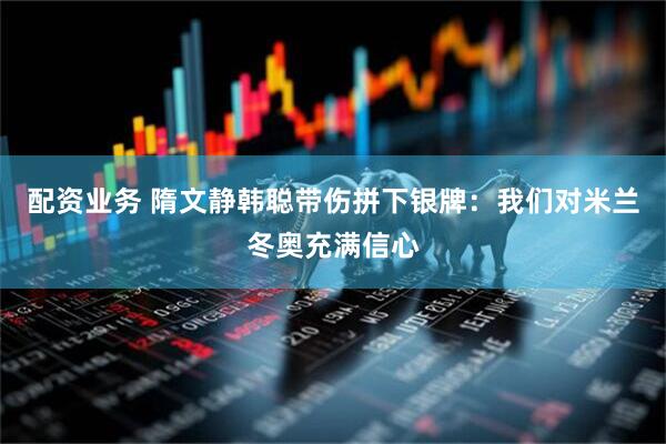 配资业务 隋文静韩聪带伤拼下银牌：我们对米兰冬奥充满信心
