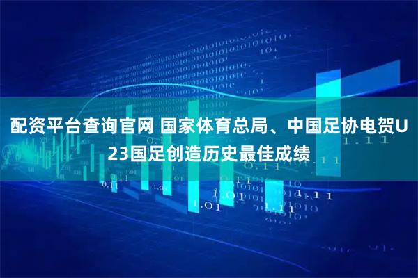 配资平台查询官网 国家体育总局、中国足协电贺U23国足创造历史最佳成绩