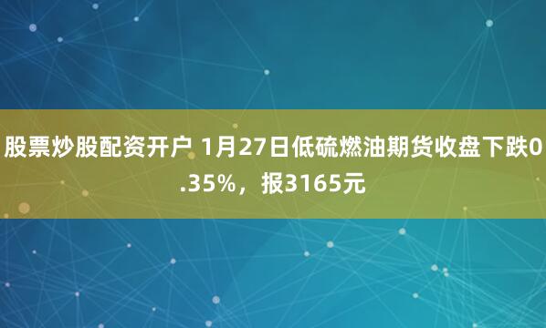股票炒股配资开户 1月27日低硫燃油期货收盘下跌0.35%，报3165元