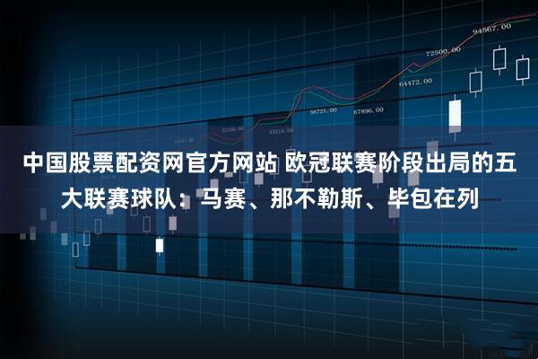中国股票配资网官方网站 欧冠联赛阶段出局的五大联赛球队：马赛、那不勒斯、毕包在列