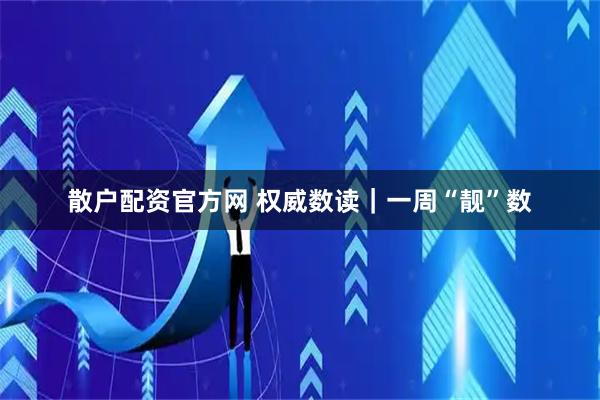 散户配资官方网 权威数读｜一周“靓”数