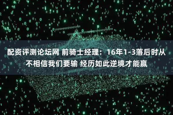 配资评测论坛网 前骑士经理：16年1-3落后时从不相信我们要输 经历如此逆境才能赢