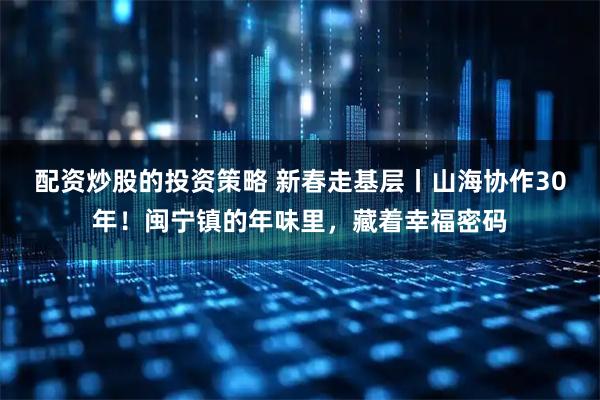 配资炒股的投资策略 新春走基层丨山海协作30年！闽宁镇的年味里，藏着幸福密码