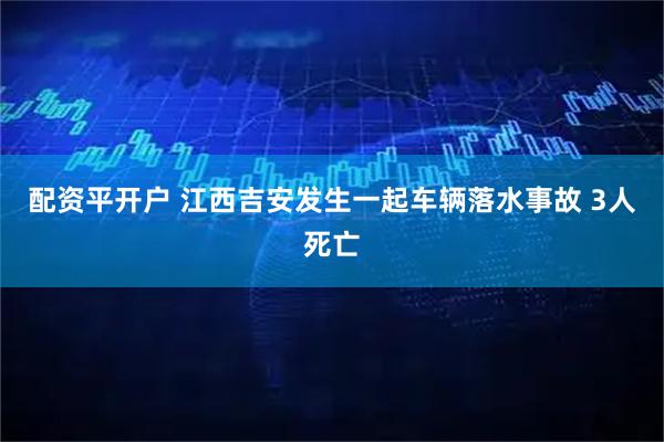配资平开户 江西吉安发生一起车辆落水事故 3人死亡