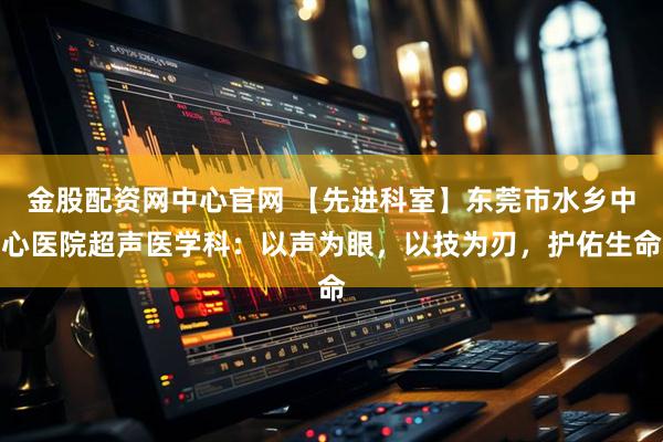 金股配资网中心官网 【先进科室】东莞市水乡中心医院超声医学科：以声为眼，以技为刃，护佑生命