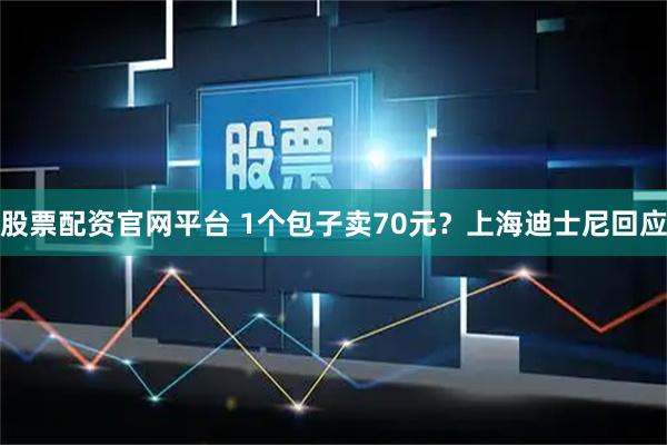 股票配资官网平台 1个包子卖70元？上海迪士尼回应