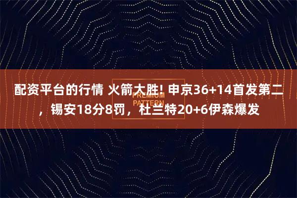 配资平台的行情 火箭大胜! 申京36+14首发第二，锡安18分8罚，杜兰特20+6伊森爆发