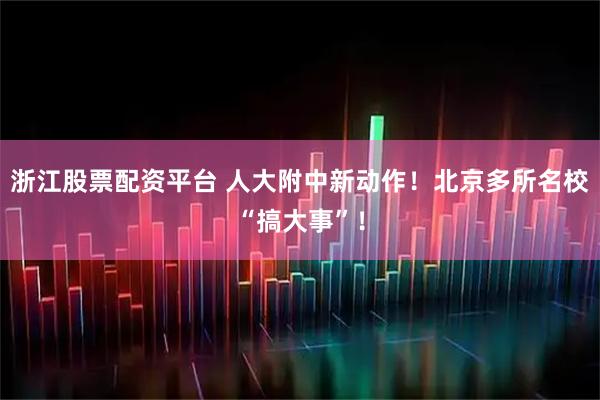 浙江股票配资平台 人大附中新动作！北京多所名校“搞大事”！