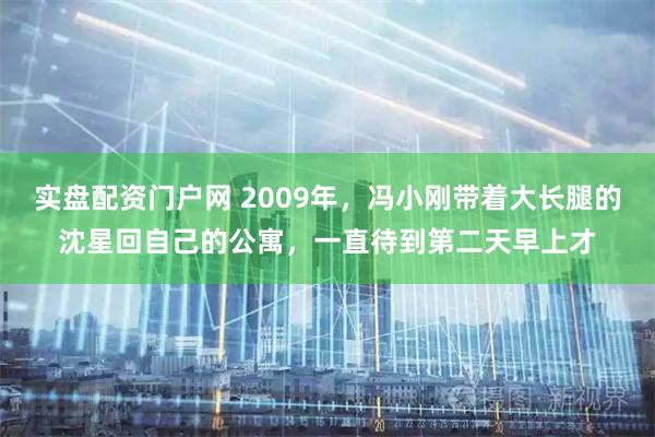 实盘配资门户网 2009年，冯小刚带着大长腿的沈星回自己的公寓，一直待到第二天早上才