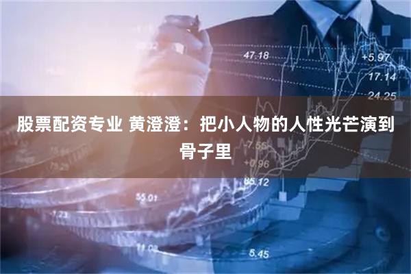 股票配资专业 黄澄澄：把小人物的人性光芒演到骨子里