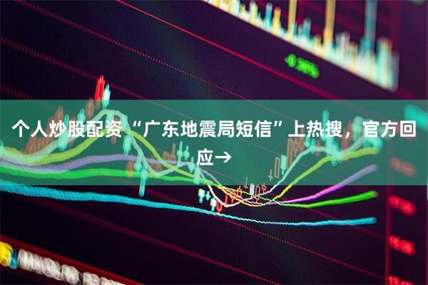 个人炒股配资 “广东地震局短信”上热搜，官方回应→