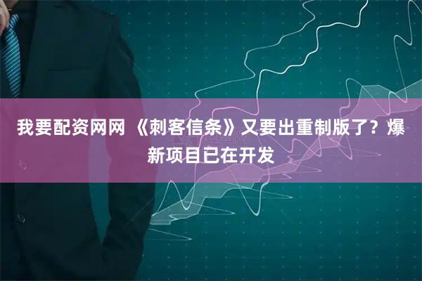 我要配资网网 《刺客信条》又要出重制版了？爆新项目已在开发