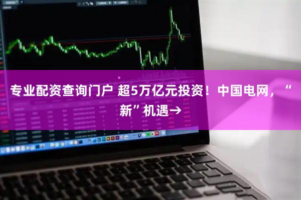 专业配资查询门户 超5万亿元投资！中国电网，“新”机遇→