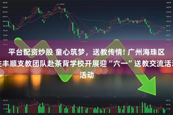 平台配资炒股 童心筑梦，送教传情! 广州海珠区驻丰顺支教团队赴茶背学校开展迎“六一”送教交流活动