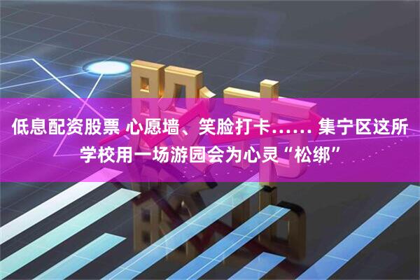 低息配资股票 心愿墙、笑脸打卡…… 集宁区这所学校用一场游园会为心灵“松绑”
