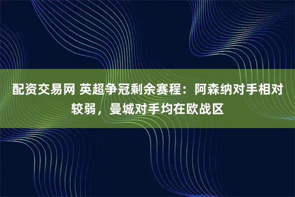 配资交易网 英超争冠剩余赛程：阿森纳对手相对较弱，曼城对手均在欧战区