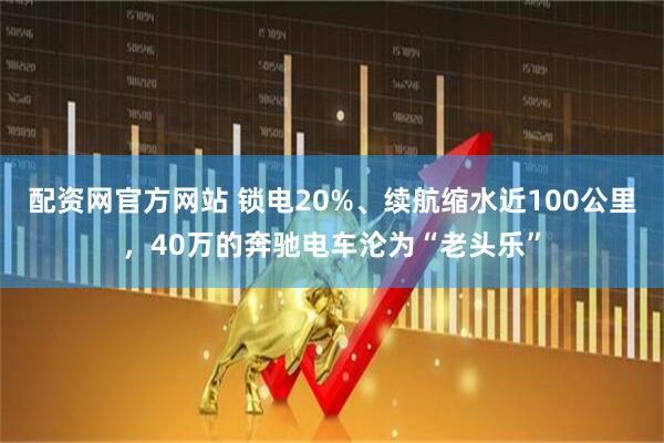 配资网官方网站 锁电20%、续航缩水近100公里,40万的奔驰电车沦为“老头乐”