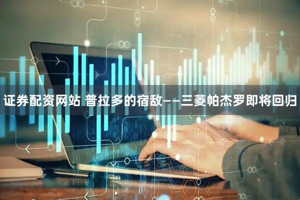 证券配资网站 普拉多的宿敌——三菱帕杰罗即将回归