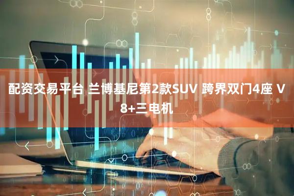 配资交易平台 兰博基尼第2款SUV 跨界双门4座 V8+三电机