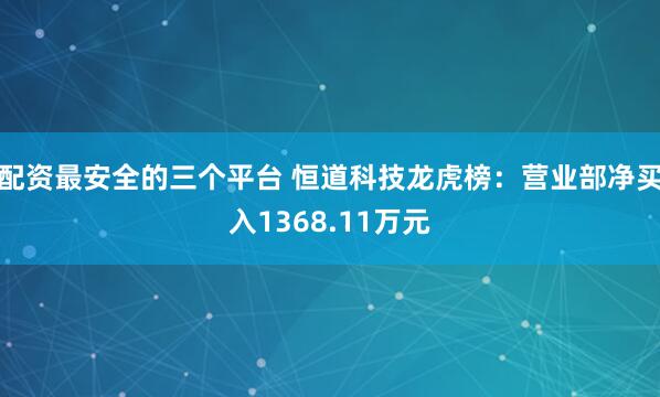 配资最安全的三个平台 恒道科技龙虎榜：营业部净买入1368.11万元
